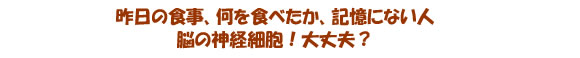 昨日の食事、何を食べたか記憶にない人 脳の神経細胞!大丈夫!